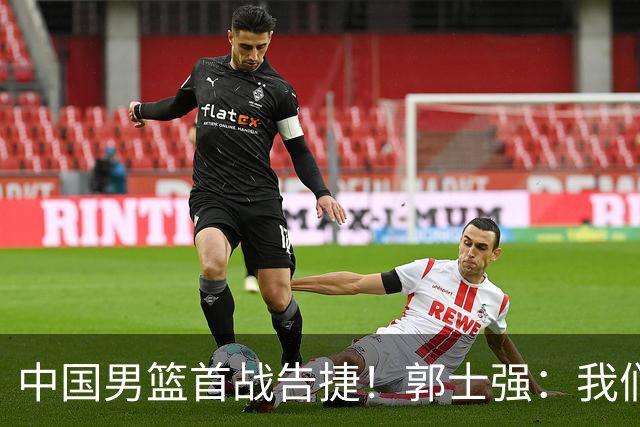 中国男篮首战告捷！郭士强：我们暴露了三个问题，还有提升空间