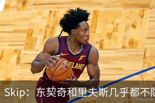 Skip：东契奇和里夫斯几乎都不防守 里夫斯真是尽力了&但总被点名